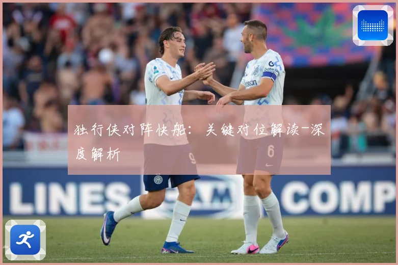 独行侠对阵快船：关键对位解读-深度解析