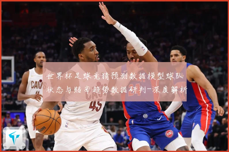 世界杯足球竞猜预测数据模型球队状态与赔率趋势数据研判-深度解析
