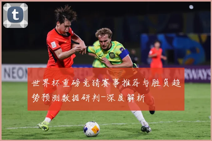 世界杯重磅竞猜赛事推荐与胜负趋势预测数据研判-深度解析