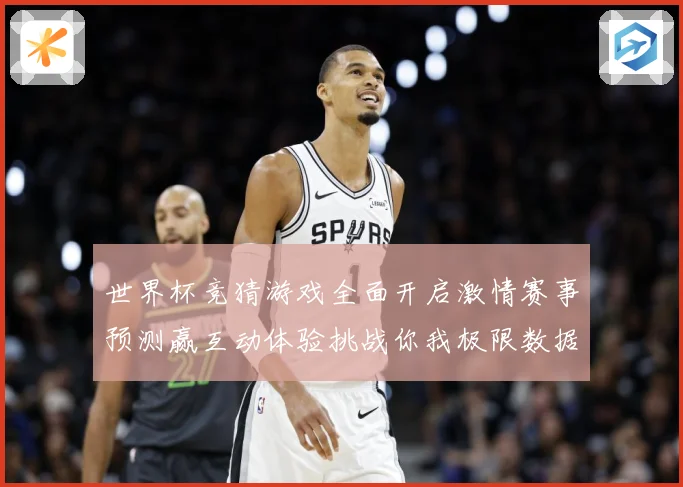 世界杯竞猜游戏全面开启激情赛事预测赢互动体验挑战你我极限数据研判-深度解析