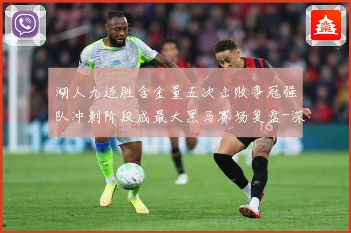 湖人九连胜含金量五次击败争冠强队冲刺阶段成最大黑马赛场复盘-深度解析