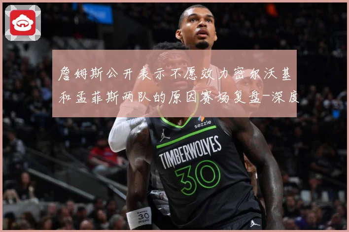 詹姆斯公开表示不愿效力密尔沃基和孟菲斯两队的原因赛场复盘-深度解析