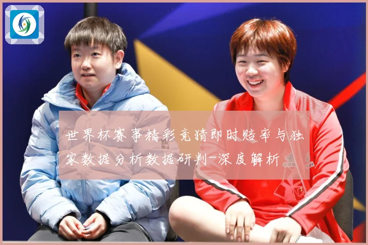 世界杯赛事精彩竞猜即时赔率与独家数据分析数据研判-深度解析
