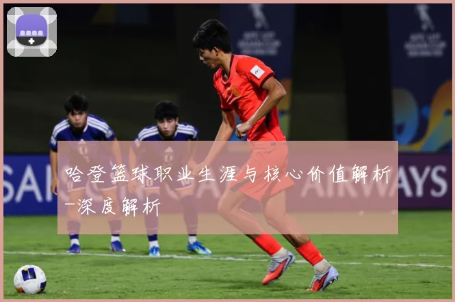 哈登篮球职业生涯与核心价值解析-深度解析