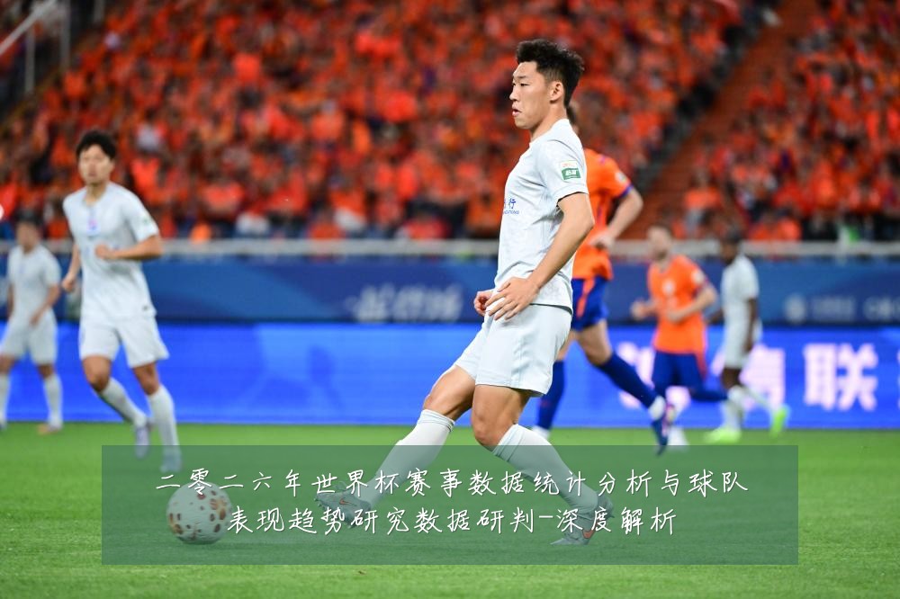 二零二六年世界杯赛事数据统计分析与球队表现趋势研究数据研判-深度解析