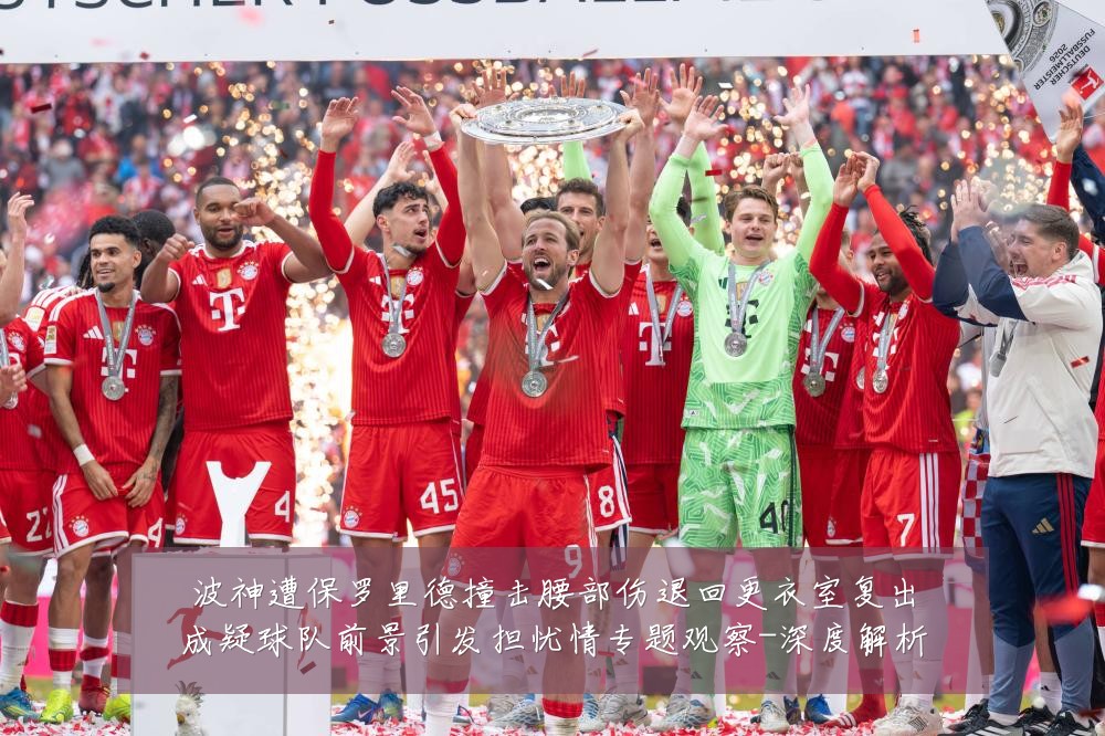 波神遭保罗里德撞击腰部伤退回更衣室复出成疑球队前景引发担忧情专题观察-深度解析