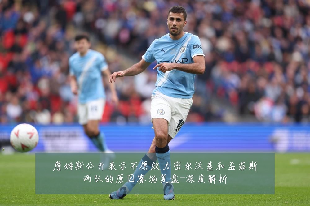 詹姆斯公开表示不愿效力密尔沃基和孟菲斯两队的原因赛场复盘-深度解析