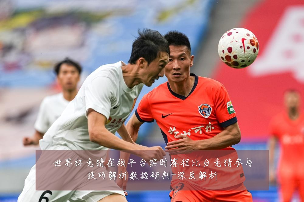 世界杯竞猜在线平台实时赛程比分竞猜参与技巧解析数据研判-深度解析