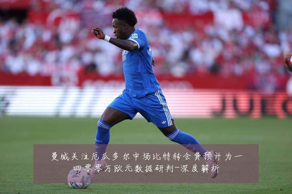 曼城关注厄瓜多尔中场比特转会费预计为一四零零万欧元数据研判-深度解析